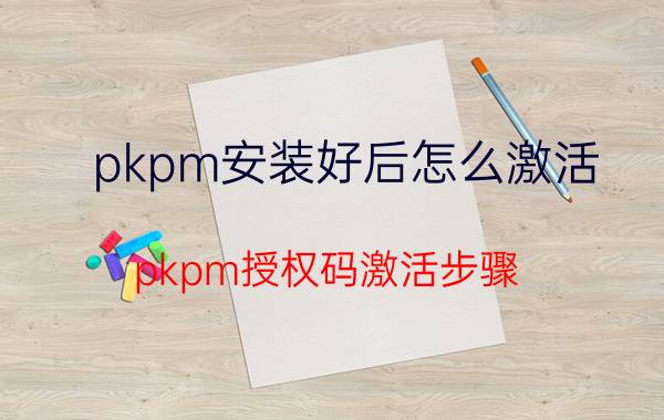 pkpm安装好后怎么激活 pkpm授权码激活步骤？